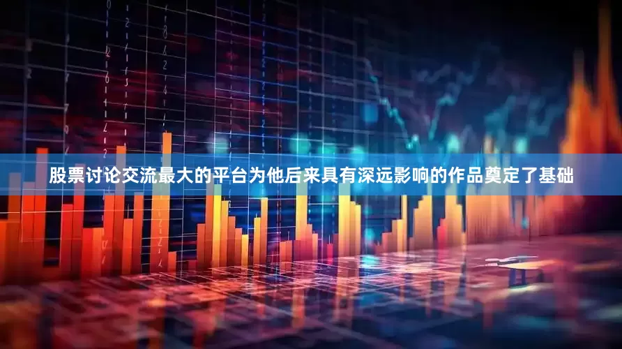 股票讨论交流最大的平台为他后来具有深远影响的作品奠定了基础