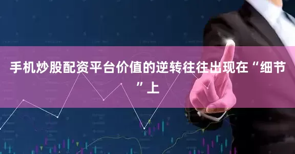 手机炒股配资平台价值的逆转往往出现在“细节”上