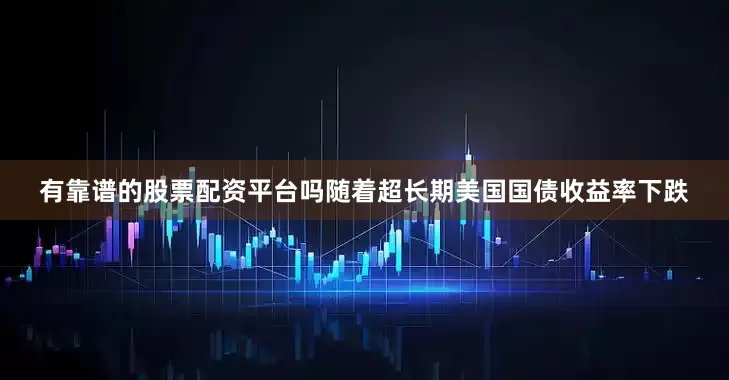 有靠谱的股票配资平台吗随着超长期美国国债收益率下跌