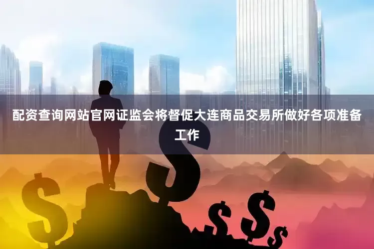 配资查询网站官网证监会将督促大连商品交易所做好各项准备工作