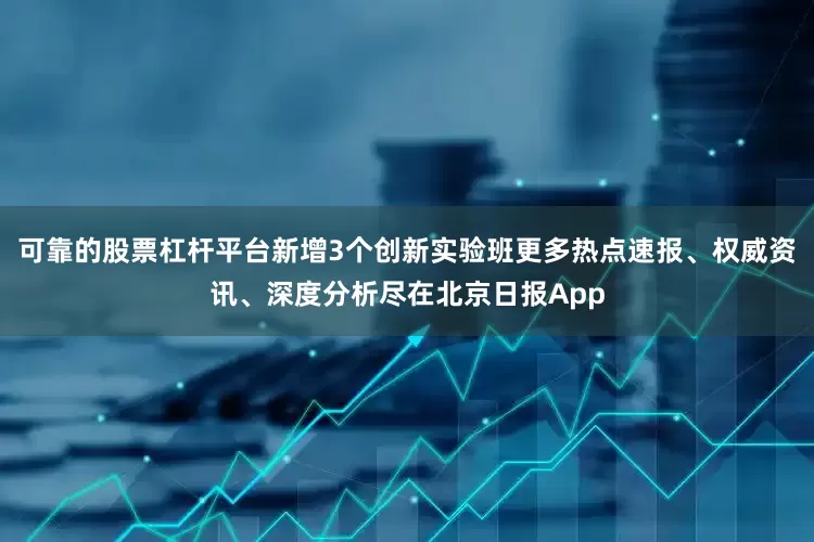 可靠的股票杠杆平台新增3个创新实验班更多热点速报、权威资讯、深度分析尽在北京日报App