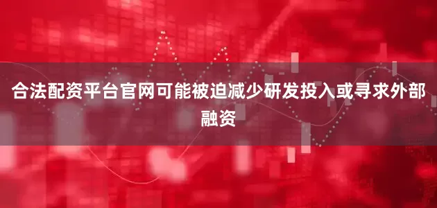 合法配资平台官网可能被迫减少研发投入或寻求外部融资
