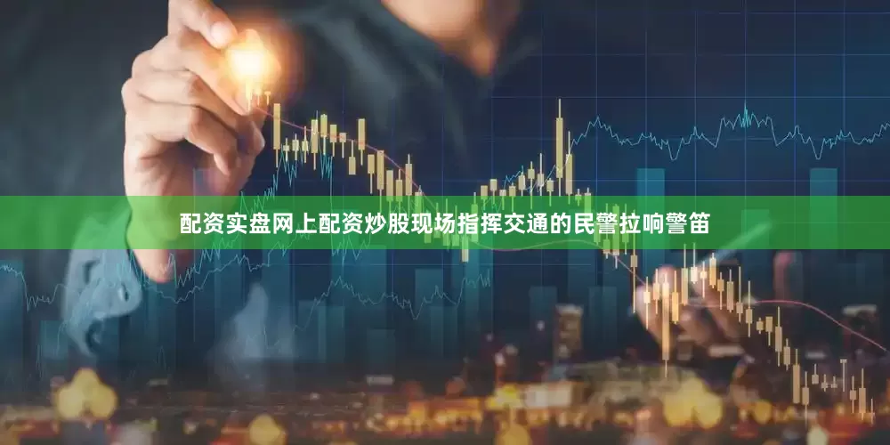 配资实盘网上配资炒股现场指挥交通的民警拉响警笛