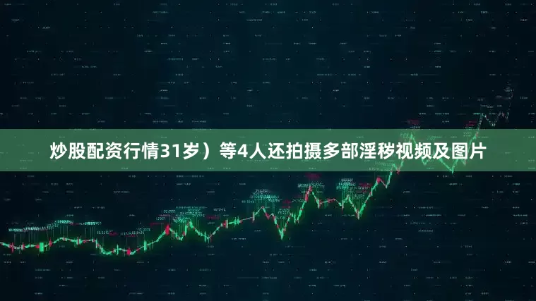 炒股配资行情31岁）等4人还拍摄多部淫秽视频及图片