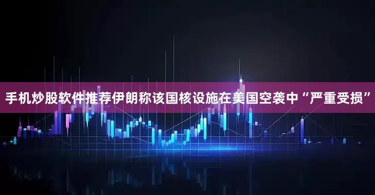 手机炒股软件推荐伊朗称该国核设施在美国空袭中“严重受损”