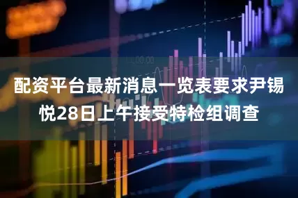 配资平台最新消息一览表要求尹锡悦28日上午接受特检组调查