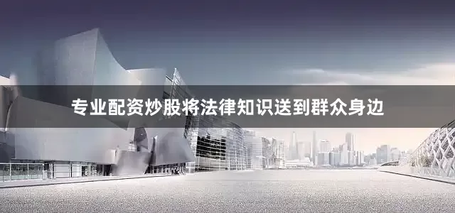 专业配资炒股将法律知识送到群众身边