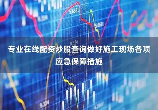 专业在线配资炒股查询做好施工现场各项应急保障措施