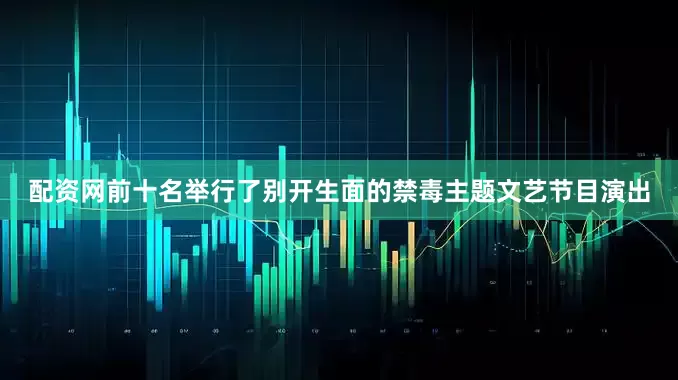 配资网前十名举行了别开生面的禁毒主题文艺节目演出