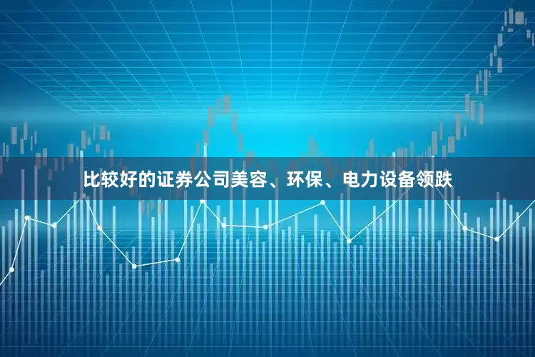 比较好的证券公司美容、环保、电力设备领跌