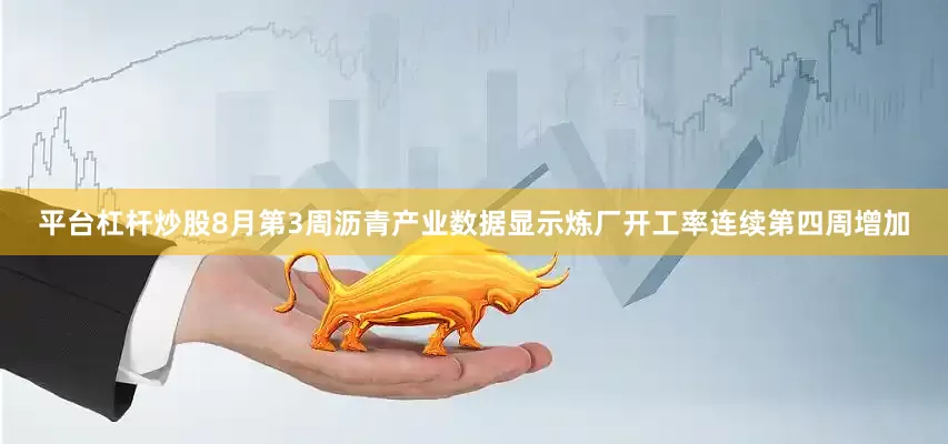 平台杠杆炒股8月第3周沥青产业数据显示炼厂开工率连续第四周增加