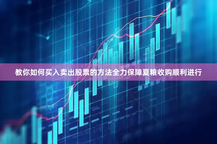 教你如何买入卖出股票的方法全力保障夏粮收购顺利进行