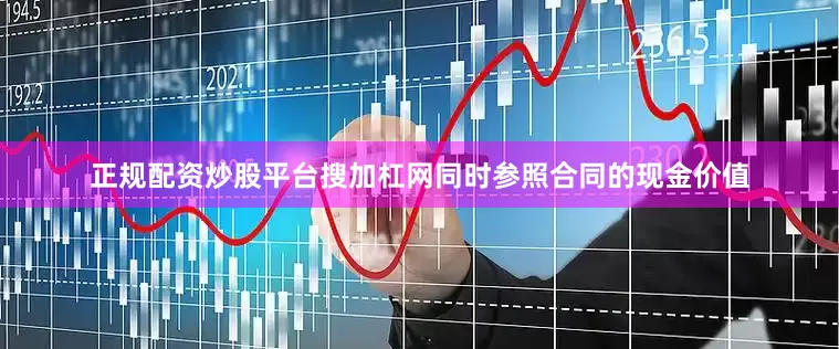 正规配资炒股平台搜加杠网同时参照合同的现金价值