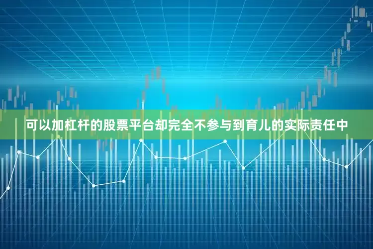 可以加杠杆的股票平台却完全不参与到育儿的实际责任中