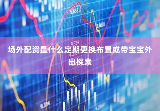 场外配资是什么定期更换布置或带宝宝外出探索