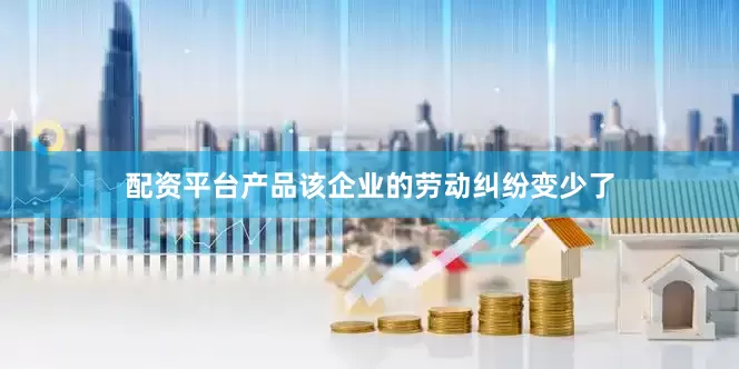 配资平台产品该企业的劳动纠纷变少了