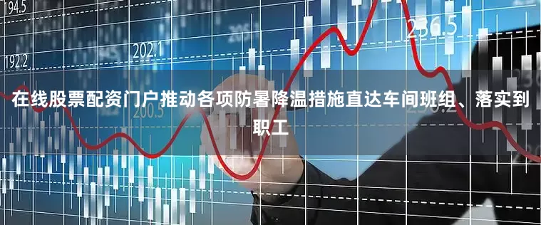 在线股票配资门户推动各项防暑降温措施直达车间班组、落实到职工
