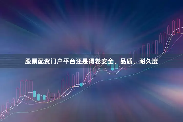 股票配资门户平台还是得卷安全、品质、耐久度
