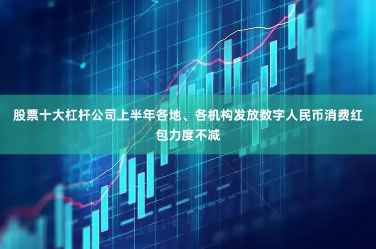股票十大杠杆公司上半年各地、各机构发放数字人民币消费红包力度不减