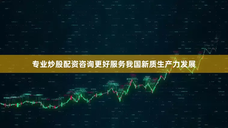 专业炒股配资咨询更好服务我国新质生产力发展