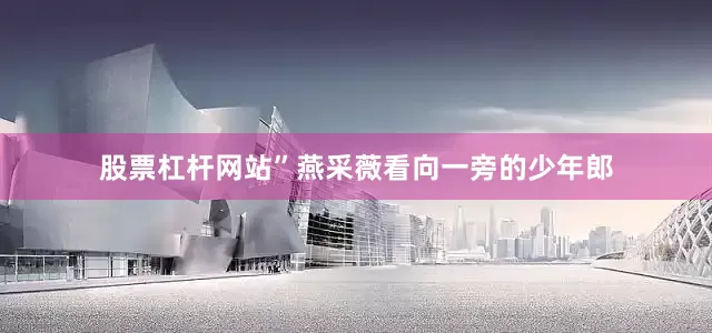 股票杠杆网站”燕采薇看向一旁的少年郎