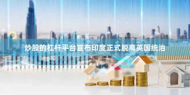 炒股的杠杆平台宣布印度正式脱离英国统治