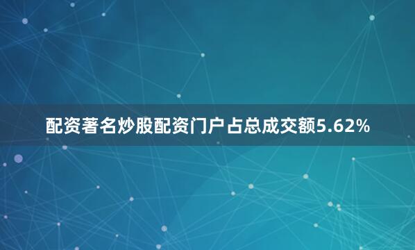 配资著名炒股配资门户占总成交额5.62%