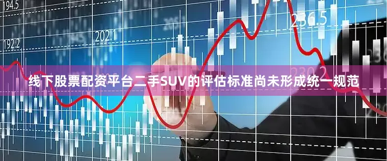 线下股票配资平台二手SUV的评估标准尚未形成统一规范