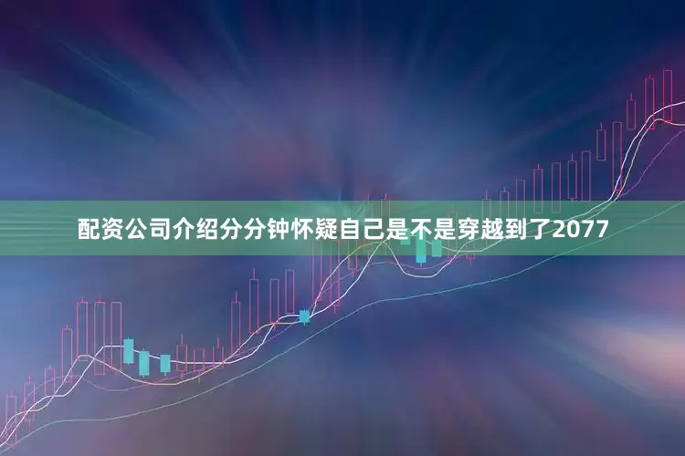 配资公司介绍分分钟怀疑自己是不是穿越到了2077