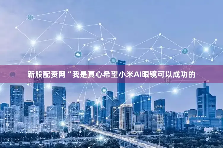 新股配资网“我是真心希望小米AI眼镜可以成功的