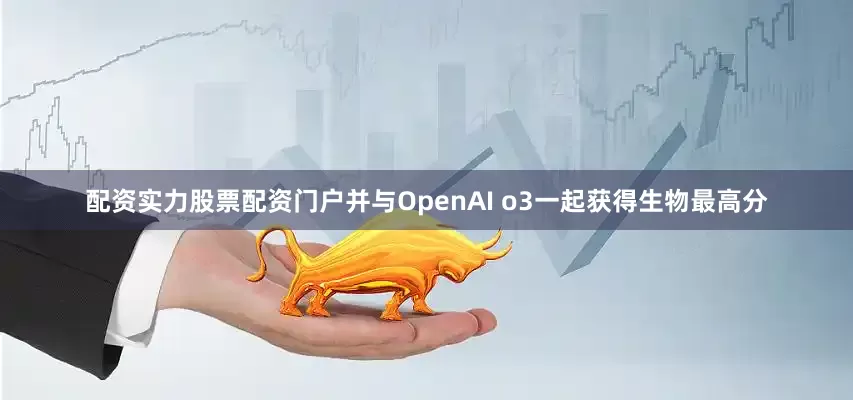 配资实力股票配资门户并与OpenAI o3一起获得生物最高分