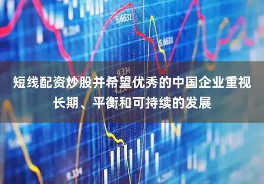 短线配资炒股并希望优秀的中国企业重视长期、平衡和可持续的发展