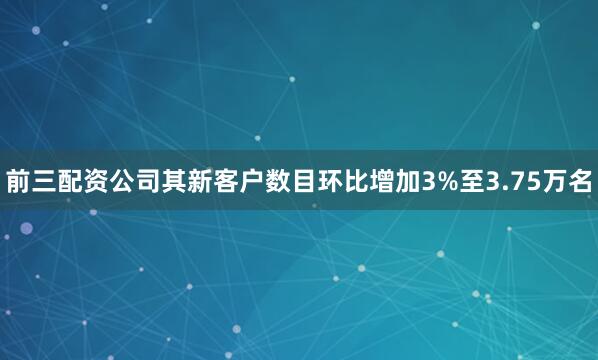 前三配资公司其新客户数目环比增加3%至3.75万名