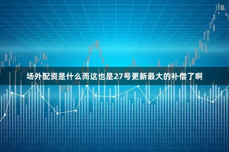 场外配资是什么而这也是27号更新最大的补偿了啊