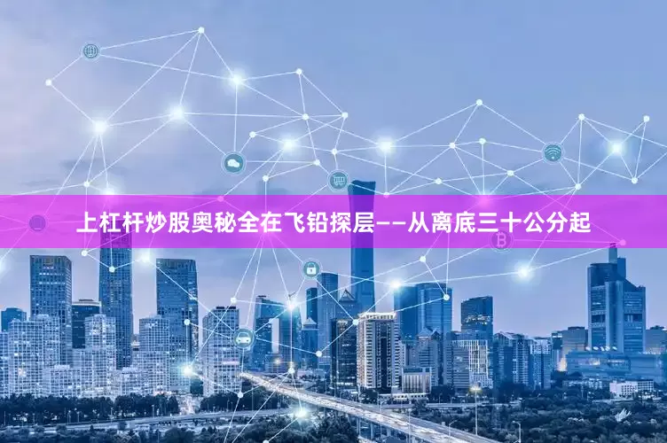 上杠杆炒股奥秘全在飞铅探层——从离底三十公分起