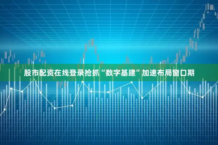 股市配资在线登录抢抓“数字基建”加速布局窗口期