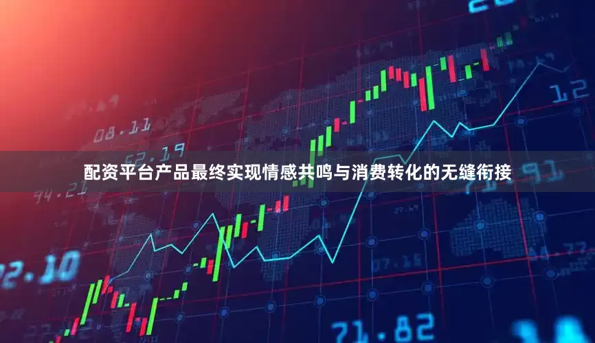 配资平台产品最终实现情感共鸣与消费转化的无缝衔接