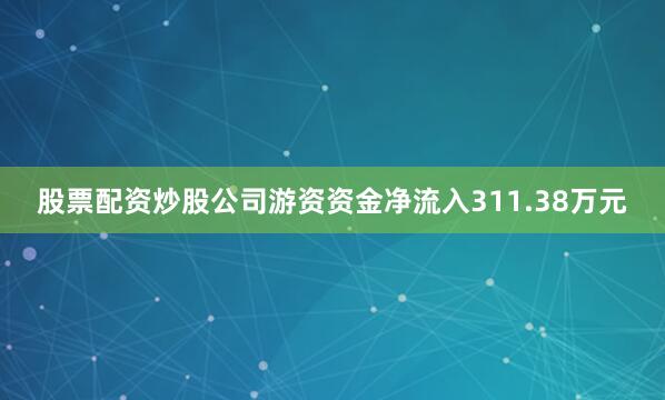 股票配资炒股公司游资资金净流入311.38万元