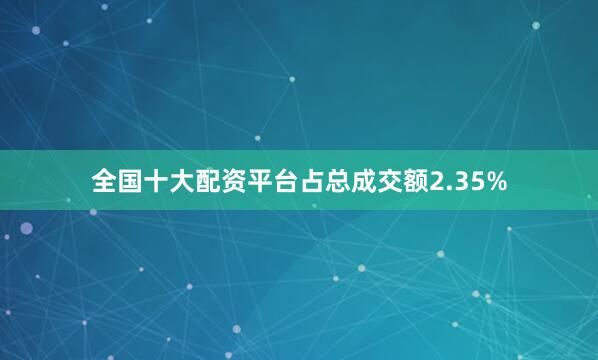 全国十大配资平台占总成交额2.35%