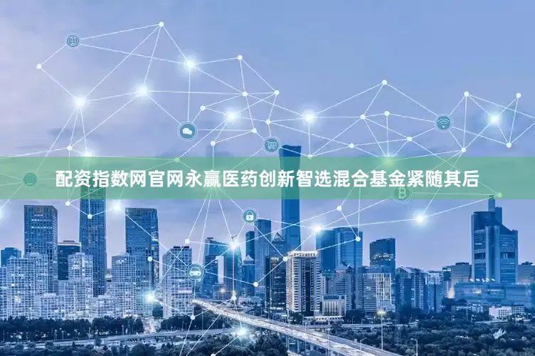 配资指数网官网永赢医药创新智选混合基金紧随其后