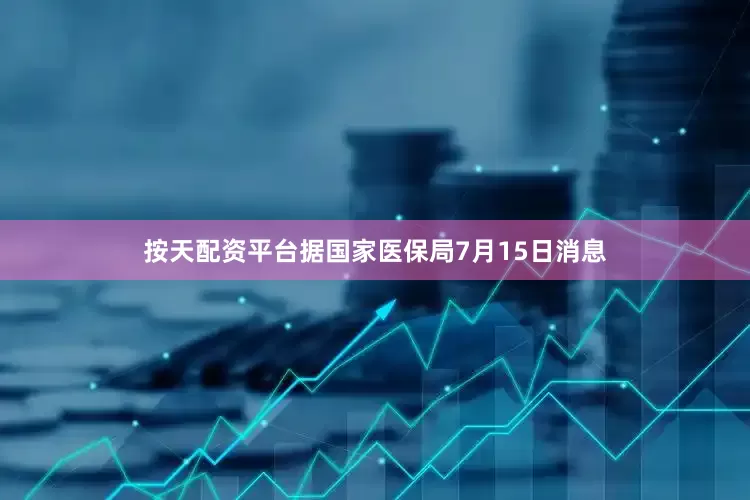 按天配资平台据国家医保局7月15日消息
