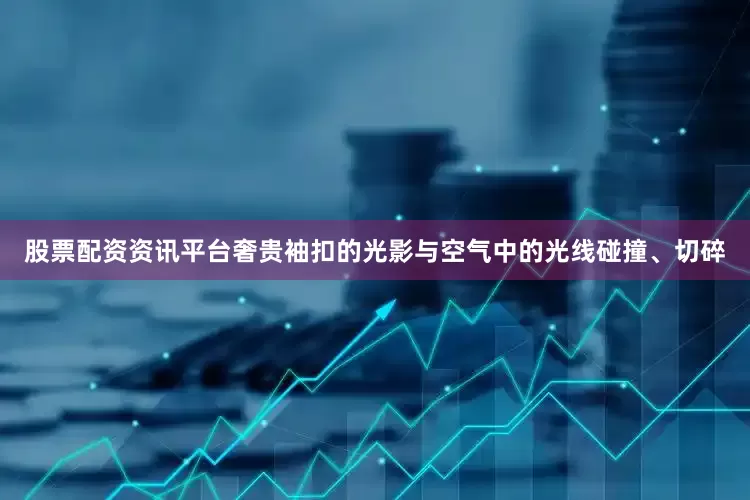股票配资资讯平台奢贵袖扣的光影与空气中的光线碰撞、切碎