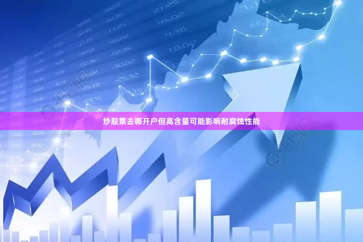 炒股票去哪开户但高含量可能影响耐腐蚀性能