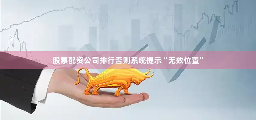 股票配资公司排行否则系统提示“无效位置”