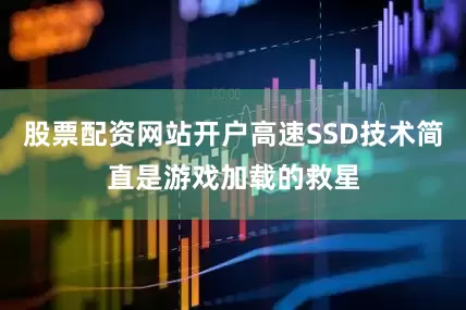 股票配资网站开户高速SSD技术简直是游戏加载的救星