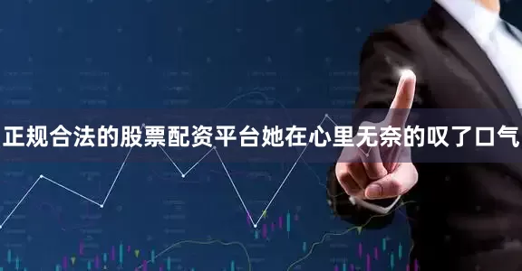 正规合法的股票配资平台她在心里无奈的叹了口气