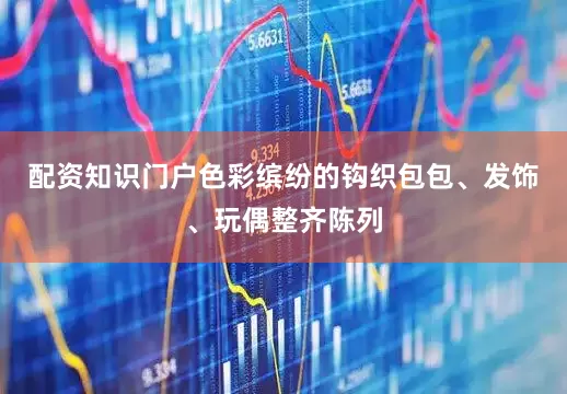 配资知识门户色彩缤纷的钩织包包、发饰、玩偶整齐陈列