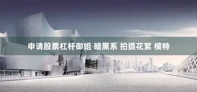 申请股票杠杆御姐 暗黑系 拍摄花絮 模特