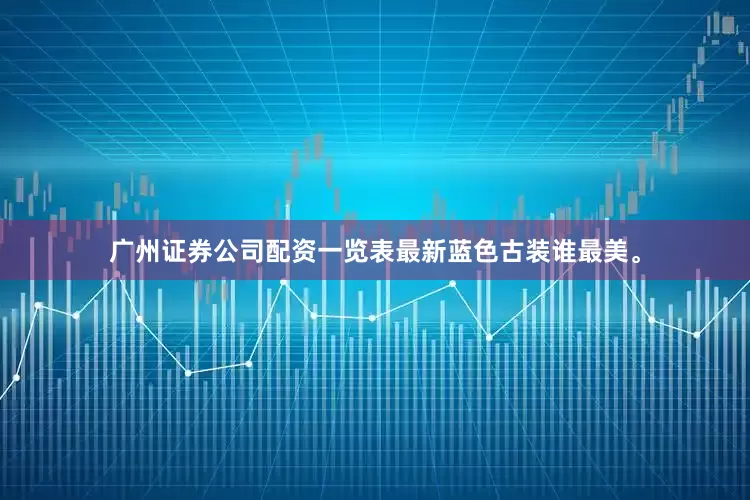 广州证券公司配资一览表最新蓝色古装谁最美。