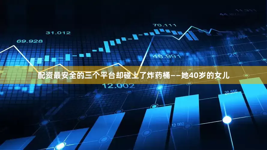 配资最安全的三个平台却碰上了炸药桶——她40岁的女儿